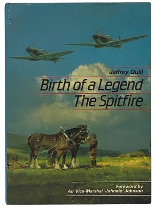 Item #2342350 Birth of a Legend: The Spitfire. Jeffrey Quill, "Johnnie" Johnson, Sebastian Cox