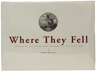 Item #2342383 Where They Fell: Stories of Rochester Area Soldiers in the Civil War. Robert Marcotte