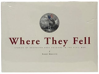 Item #2342384 Where They Fell: Stories of Rochester Area Soldiers in the Civil War. Robert Marcotte