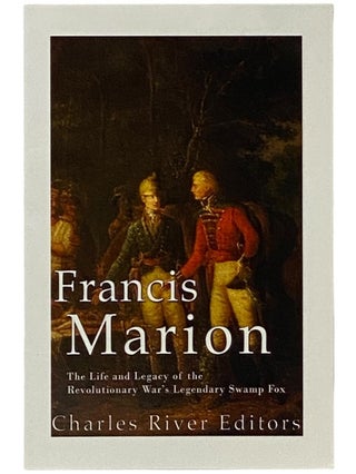 Item #2343385 Francis Marion: The Life and Legacy of the Revolutionary War's Legendary Swamp Fox....
