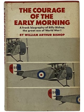 Item #2343489 The Courage of the Early Morning: A Frank Biography of Billy Bishop, the Great Ace...