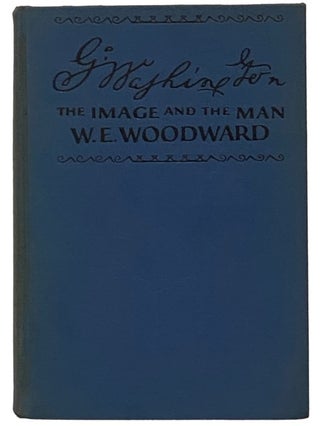 Item #2343538 George Washington: The Image and the Man. W. E. Woodward