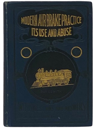 Modern Air-Brake Practice: Its Use and Abuse. A Book of Instruction on the Automatic High Speed...