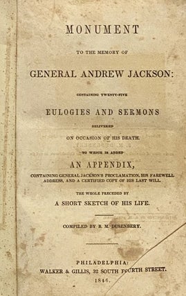 Monument to the Memory of General Andrew Jackson: Containing Twenty-Five Eulogies and Sermons Delivered on Occasion of His Death. To Which is Added an Appendix, Containing General Jackson's Proclamation, His Farewell Address, and a Certified Copy of His Last Will. The Whole Preceded by a Short Sketch of His Life.