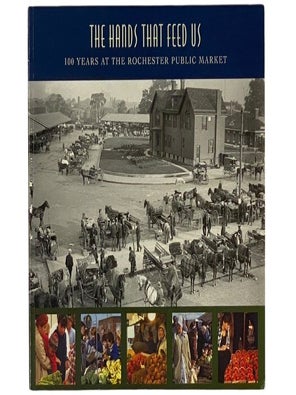 Item #2352665 The Hands That Feed Us: 100 Years at the Rochester Public Market. Nancy Rosin,...