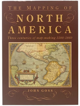 Item #2353876 The Mapping of North America: Three Centuries of Map-Making, 1500-1860. John Goss