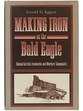 Item #2354089 Making Iron on the Bald Eagle: Roland Curtin's Ironworks and Workers'...